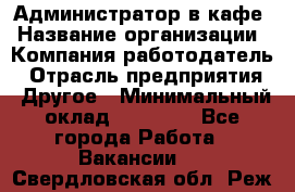 Администратор в кафе › Название организации ­ Компания-работодатель › Отрасль предприятия ­ Другое › Минимальный оклад ­ 18 000 - Все города Работа » Вакансии   . Свердловская обл.,Реж г.